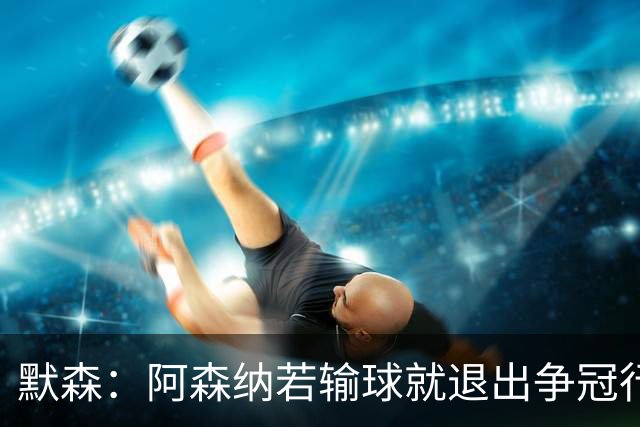 默森：阿森纳若输球就退出争冠行列 本场极其重要